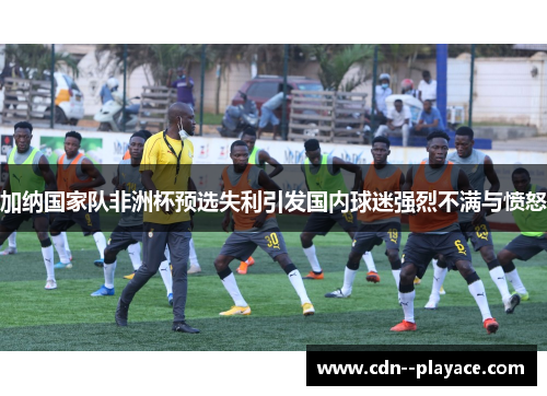 加纳国家队非洲杯预选失利引发国内球迷强烈不满与愤怒