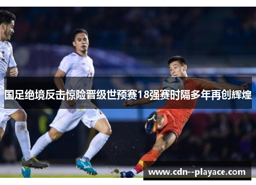 国足绝境反击惊险晋级世预赛18强赛时隔多年再创辉煌 国足绝境反击惊险晋级世预赛18强赛时隔多年再创辉煌