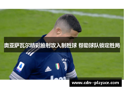 奥亚萨瓦尔精彩推射攻入制胜球 帮助球队锁定胜局 奥亚萨瓦尔精彩推射攻入制胜球 帮助球队锁定胜局