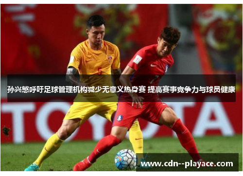 孙兴慜呼吁足球管理机构减少无意义热身赛 提高赛事竞争力与球员健康 孙兴慜呼吁足球管理机构减少无意义热身赛 提高赛事竞争力与球员健康