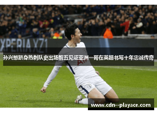 孙兴慜跻身热刺队史出场前五见证亚洲一哥在英超书写十年忠诚传奇 孙兴慜跻身热刺队史出场前五见证亚洲一哥在英超书写十年忠诚传奇