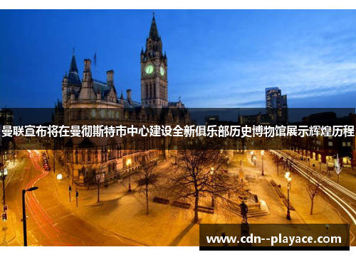 曼联宣布将在曼彻斯特市中心建设全新俱乐部历史博物馆展示辉煌历程 曼联宣布将在曼彻斯特市中心建设全新俱乐部历史博物馆展示辉煌历程