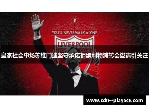 皇家社会中场苏维门迪坚守承诺拒绝利物浦转会邀请引关注