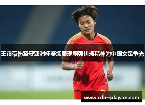 王霜带伤坚守亚洲杯赛场展现顽强拼搏精神为中国女足争光 王霜带伤坚守亚洲杯赛场展现顽强拼搏精神为中国女足争光