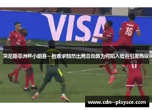 突尼斯非洲杯小组赛一胜难求黯然出局昔劲旅为何陷入低谷引发热议