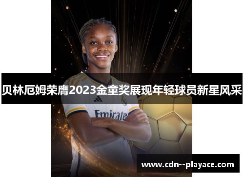 贝林厄姆荣膺2023金童奖展现年轻球员新星风采 贝林厄姆荣膺2023金童奖展现年轻球员新星风采