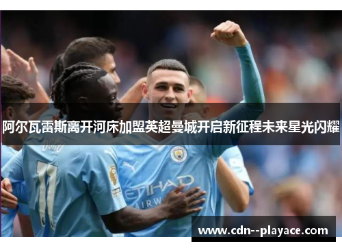 阿尔瓦雷斯离开河床加盟英超曼城开启新征程未来星光闪耀 阿尔瓦雷斯离开河床加盟英超曼城开启新征程未来星光闪耀