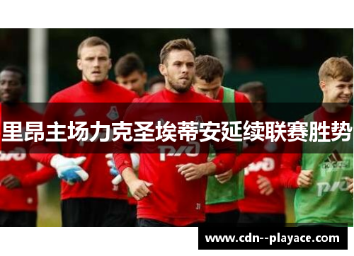 里昂主场力克圣埃蒂安延续联赛胜势 里昂主场力克圣埃蒂安延续联赛胜势