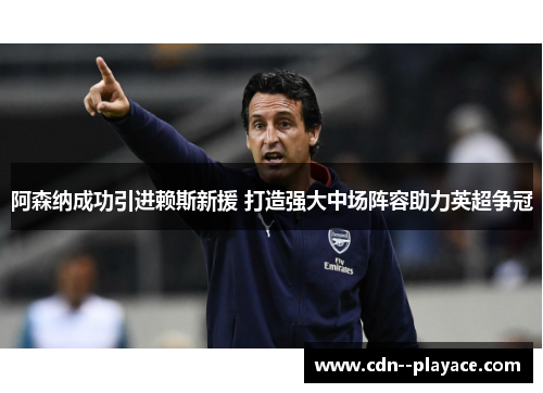 阿森纳成功引进赖斯新援 打造强大中场阵容助力英超争冠