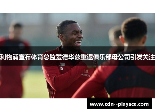 利物浦宣布体育总监爱德华兹重返俱乐部母公司引发关注 利物浦宣布体育总监爱德华兹重返俱乐部母公司引发关注