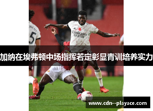 加纳在埃弗顿中场指挥若定彰显青训培养实力 加纳在埃弗顿中场指挥若定彰显青训培养实力