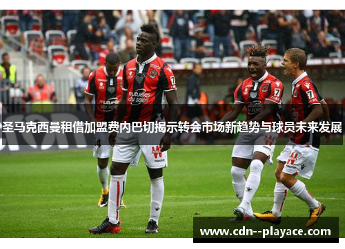 圣马克西曼租借加盟费内巴切揭示转会市场新趋势与球员未来发展