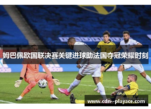 姆巴佩欧国联决赛关键进球助法国夺冠荣耀时刻
