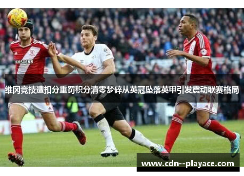 维冈竞技遭扣分重罚积分清零梦碎从英冠坠落英甲引发震动联赛格局