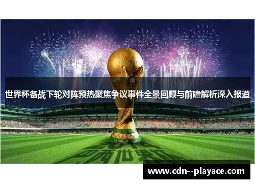世界杯备战下轮对阵预热聚焦争议事件全景回顾与前瞻解析深入报道