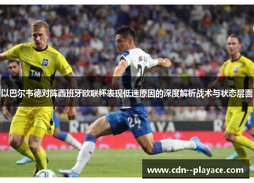 以巴尔韦德对阵西班牙欧联杯表现低迷原因的深度解析战术与状态层面 以巴尔韦德对阵西班牙欧联杯表现低迷原因的深度解析战术与状态层面