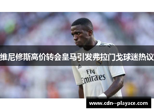 维尼修斯高价转会皇马引发弗拉门戈球迷热议