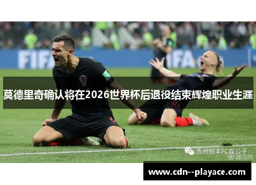 莫德里奇确认将在2026世界杯后退役结束辉煌职业生涯 莫德里奇确认将在2026世界杯后退役结束辉煌职业生涯