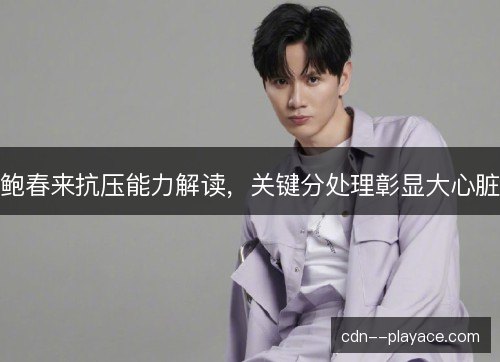 鲍春来抗压能力解读，关键分处理彰显大心脏